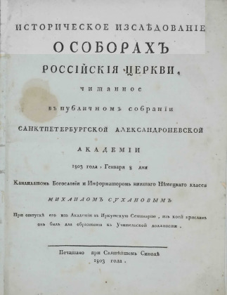 Историческое изследование о соборах Российския церкви, читанное в публичном собрании Санктпетербургской Александроневской академии 1803 года, Генваря 8 дня Кандидатом Богословии и Информатором нижшаго Немецкаго класса Михаилом Сухановым При отпуске его из Академии в Иркутскую Семинарию, из коей прислан он был для образования к Учительской должности