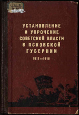 Установление и упрочение Советской власти в Псковской губернии 1917-1918 гг., 1957. URL - https://pskovbook.ru/book/28680.